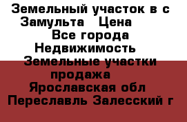 Земельный участок в с.Замульта › Цена ­ 1 - Все города Недвижимость » Земельные участки продажа   . Ярославская обл.,Переславль-Залесский г.